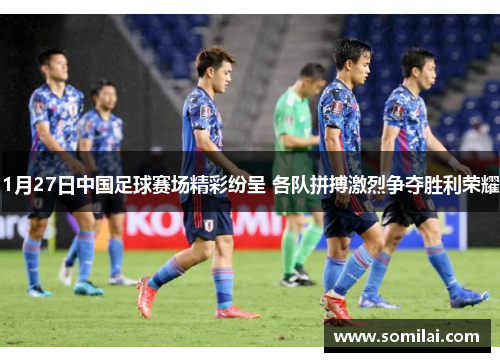 1月27日中国足球赛场精彩纷呈 各队拼搏激烈争夺胜利荣耀