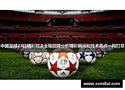 中国足球23日精彩对决全程回顾分析精彩瞬间和技术亮点一网打尽