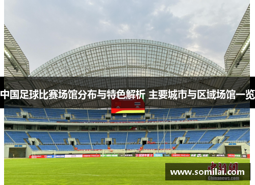 中国足球比赛场馆分布与特色解析 主要城市与区域场馆一览